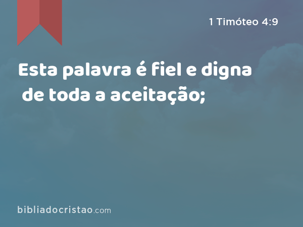 Esta palavra é fiel e digna de toda a aceitação; - 1 Timóteo 4:9