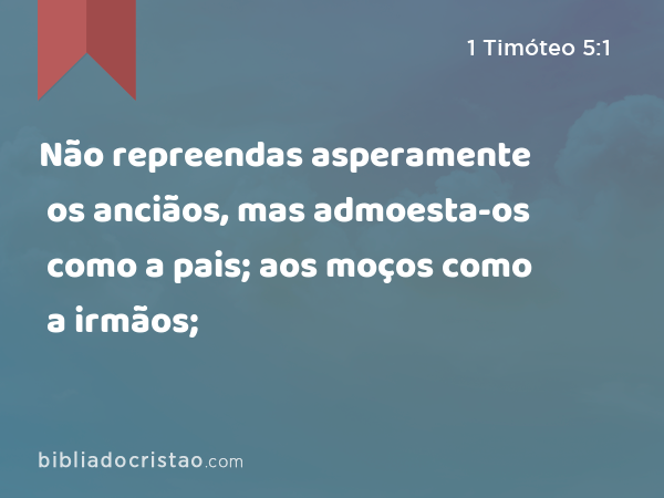 Não repreendas asperamente os anciãos, mas admoesta-os como a pais; aos moços como a irmãos; - 1 Timóteo 5:1