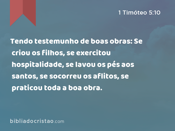 Tendo testemunho de boas obras: Se criou os filhos, se exercitou hospitalidade, se lavou os pés aos santos, se socorreu os aflitos, se praticou toda a boa obra. - 1 Timóteo 5:10