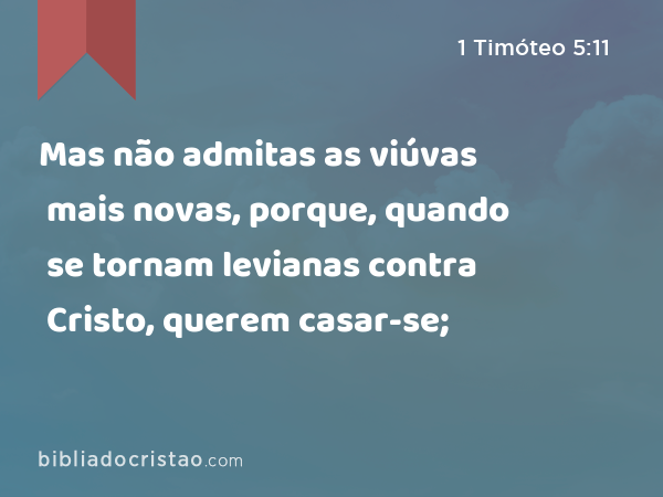 Mas não admitas as viúvas mais novas, porque, quando se tornam levianas contra Cristo, querem casar-se; - 1 Timóteo 5:11