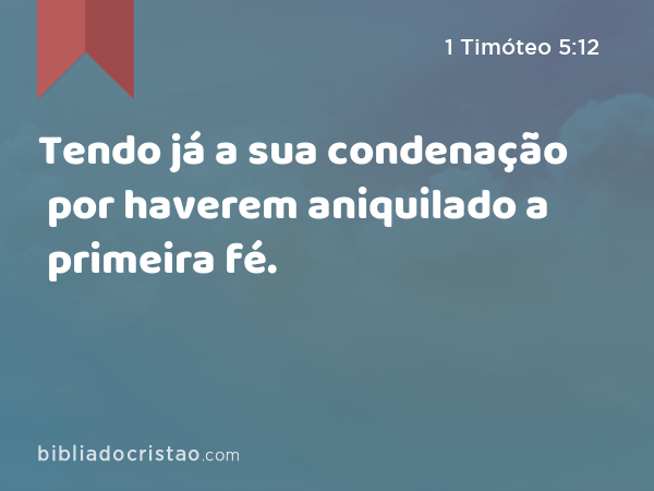 Tendo já a sua condenação por haverem aniquilado a primeira fé. - 1 Timóteo 5:12