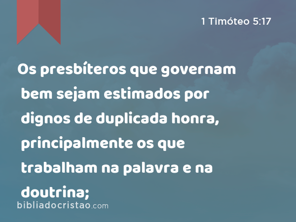 Os presbíteros que governam bem sejam estimados por dignos de duplicada honra, principalmente os que trabalham na palavra e na doutrina; - 1 Timóteo 5:17