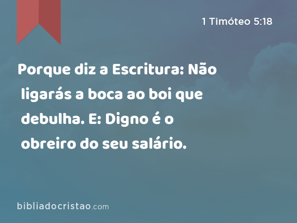 Porque diz a Escritura: Não ligarás a boca ao boi que debulha. E: Digno é o obreiro do seu salário. - 1 Timóteo 5:18