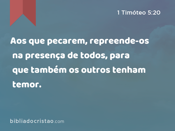 Aos que pecarem, repreende-os na presença de todos, para que também os outros tenham temor. - 1 Timóteo 5:20