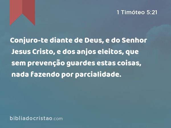 Conjuro-te diante de Deus, e do Senhor Jesus Cristo, e dos anjos eleitos, que sem prevenção guardes estas coisas, nada fazendo por parcialidade. - 1 Timóteo 5:21