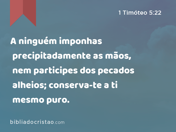 A ninguém imponhas precipitadamente as mãos, nem participes dos pecados alheios; conserva-te a ti mesmo puro. - 1 Timóteo 5:22