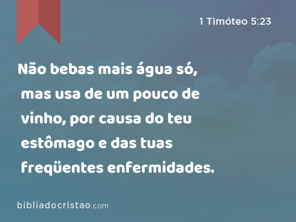 Não bebas mais água só, mas usa de um pouco de vinho, por causa do teu estômago e das tuas freqüentes enfermidades. - 1 Timóteo 5:23