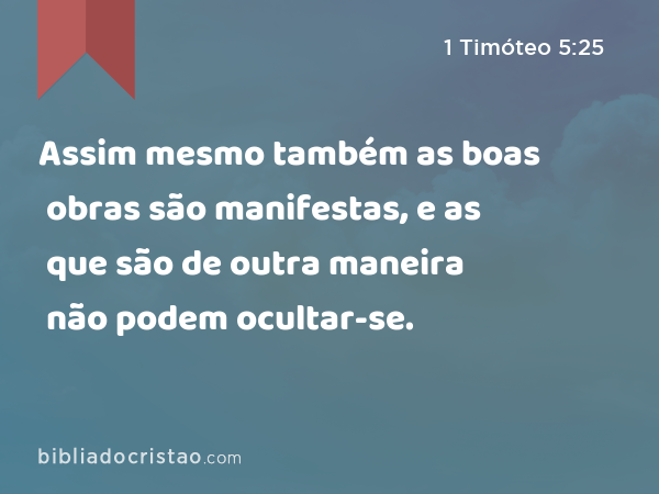 Assim mesmo também as boas obras são manifestas, e as que são de outra maneira não podem ocultar-se. - 1 Timóteo 5:25