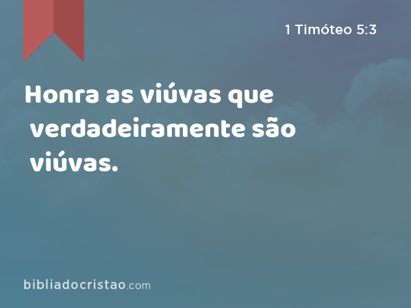 Honra as viúvas que verdadeiramente são viúvas. - 1 Timóteo 5:3