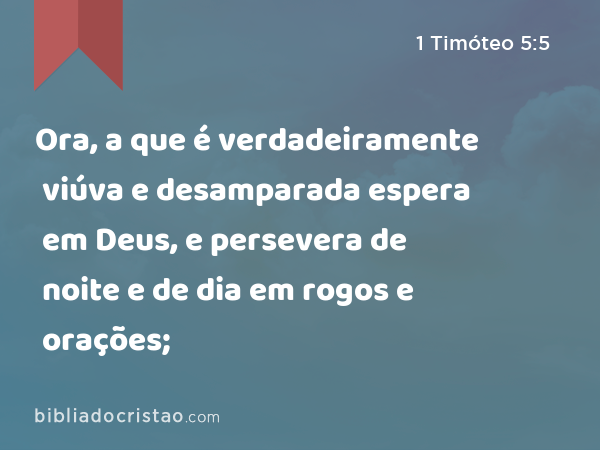 Ora, a que é verdadeiramente viúva e desamparada espera em Deus, e persevera de noite e de dia em rogos e orações; - 1 Timóteo 5:5