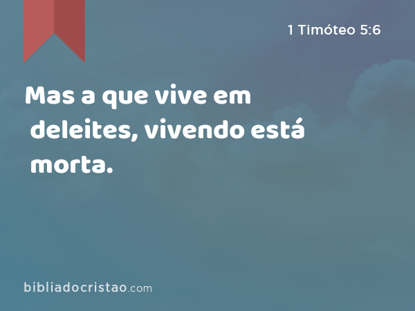 Mas a que vive em deleites, vivendo está morta. - 1 Timóteo 5:6