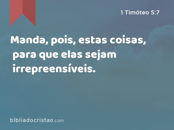 Manda, pois, estas coisas, para que elas sejam irrepreensíveis. - 1 Timóteo 5:7