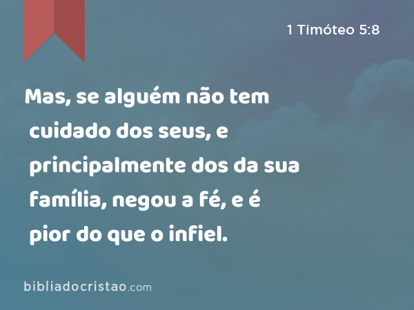 Mas, se alguém não tem cuidado dos seus, e principalmente dos da sua família, negou a fé, e é pior do que o infiel. - 1 Timóteo 5:8