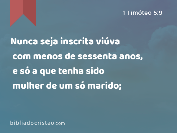 Nunca seja inscrita viúva com menos de sessenta anos, e só a que tenha sido mulher de um só marido; - 1 Timóteo 5:9