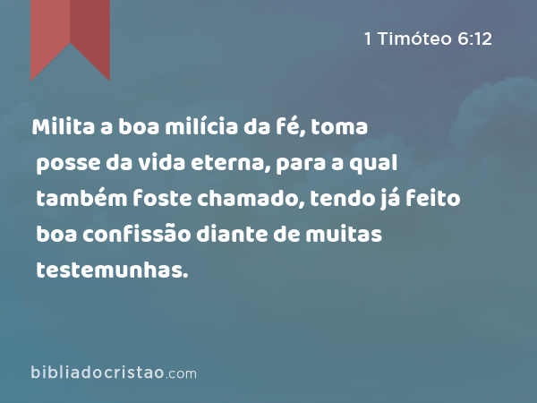 Milita a boa milícia da fé, toma posse da vida eterna, para a qual também foste chamado, tendo já feito boa confissão diante de muitas testemunhas. - 1 Timóteo 6:12