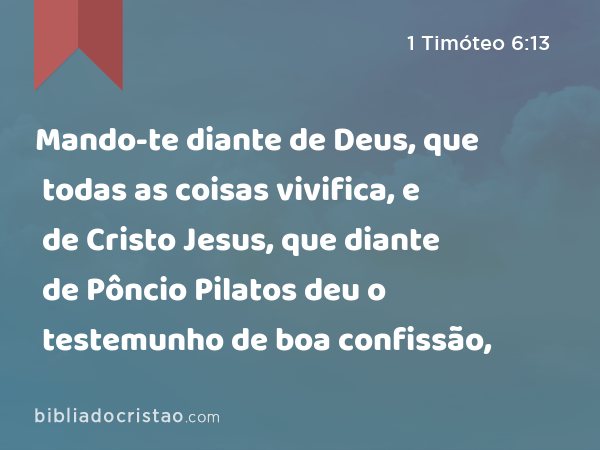 Mando-te diante de Deus, que todas as coisas vivifica, e de Cristo Jesus, que diante de Pôncio Pilatos deu o testemunho de boa confissão, - 1 Timóteo 6:13