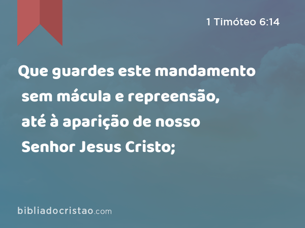 Que guardes este mandamento sem mácula e repreensão, até à aparição de nosso Senhor Jesus Cristo; - 1 Timóteo 6:14