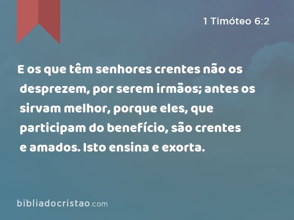 E os que têm senhores crentes não os desprezem, por serem irmãos; antes os sirvam melhor, porque eles, que participam do benefício, são crentes e amados. Isto ensina e exorta. - 1 Timóteo 6:2