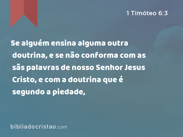 Se alguém ensina alguma outra doutrina, e se não conforma com as sãs palavras de nosso Senhor Jesus Cristo, e com a doutrina que é segundo a piedade, - 1 Timóteo 6:3