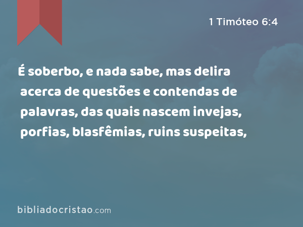 É soberbo, e nada sabe, mas delira acerca de questões e contendas de palavras, das quais nascem invejas, porfias, blasfêmias, ruins suspeitas, - 1 Timóteo 6:4