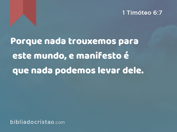 Porque nada trouxemos para este mundo, e manifesto é que nada podemos levar dele. - 1 Timóteo 6:7