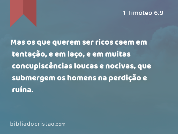 Mas os que querem ser ricos caem em tentação, e em laço, e em muitas concupiscências loucas e nocivas, que submergem os homens na perdição e ruína. - 1 Timóteo 6:9