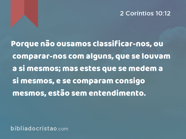 Porque não ousamos classificar-nos, ou comparar-nos com alguns, que se louvam a si mesmos; mas estes que se medem a si mesmos, e se comparam consigo mesmos, estão sem entendimento. - 2 Coríntios 10:12