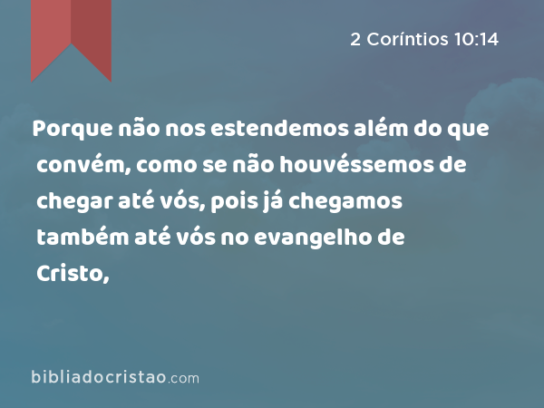 Porque não nos estendemos além do que convém, como se não houvéssemos de chegar até vós, pois já chegamos também até vós no evangelho de Cristo, - 2 Coríntios 10:14