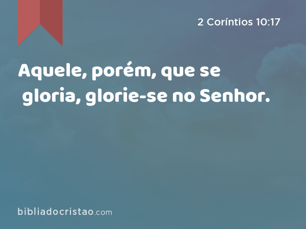 Aquele, porém, que se gloria, glorie-se no Senhor. - 2 Coríntios 10:17