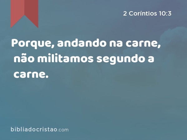 Porque, andando na carne, não militamos segundo a carne. - 2 Coríntios 10:3