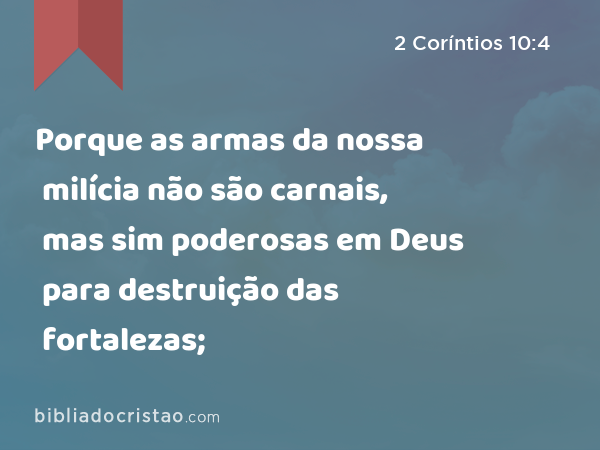 Porque as armas da nossa milícia não são carnais, mas sim poderosas em Deus para destruição das fortalezas; - 2 Coríntios 10:4