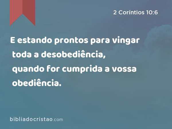 E estando prontos para vingar toda a desobediência, quando for cumprida a vossa obediência. - 2 Coríntios 10:6