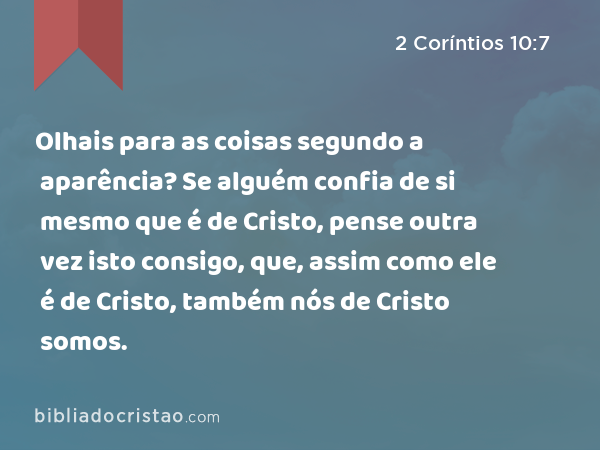 Olhais para as coisas segundo a aparência? Se alguém confia de si mesmo que é de Cristo, pense outra vez isto consigo, que, assim como ele é de Cristo, também nós de Cristo somos. - 2 Coríntios 10:7