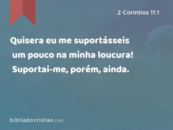 Quisera eu me suportásseis um pouco na minha loucura! Suportai-me, porém, ainda. - 2 Coríntios 11:1