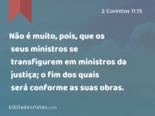 Não é muito, pois, que os seus ministros se transfigurem em ministros da justiça; o fim dos quais será conforme as suas obras. - 2 Coríntios 11:15