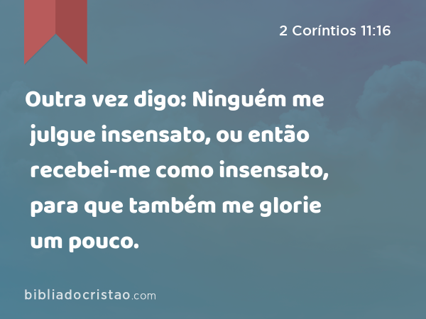 Outra vez digo: Ninguém me julgue insensato, ou então recebei-me como insensato, para que também me glorie um pouco. - 2 Coríntios 11:16