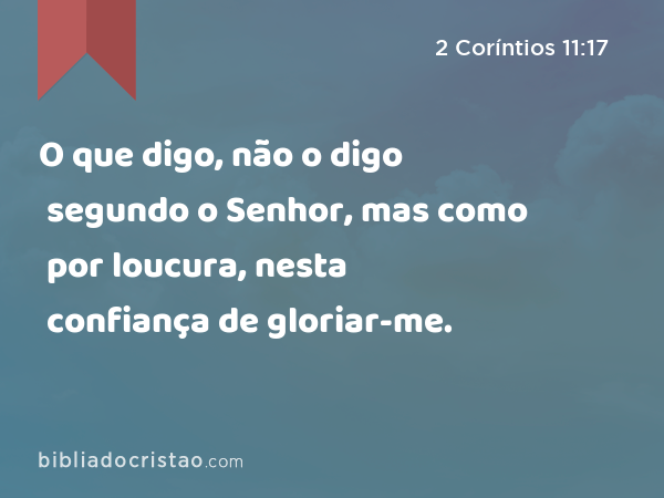 O que digo, não o digo segundo o Senhor, mas como por loucura, nesta confiança de gloriar-me. - 2 Coríntios 11:17