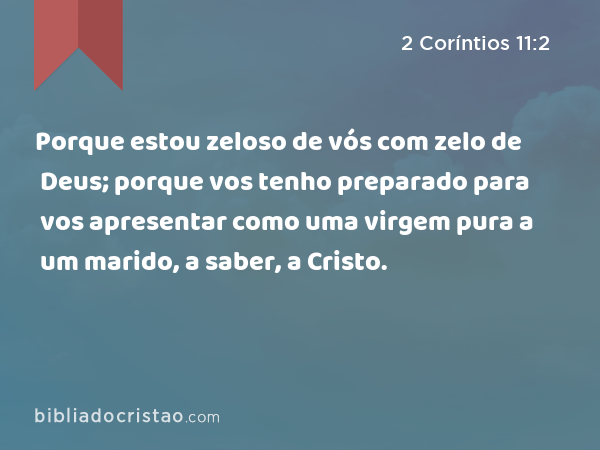 Porque estou zeloso de vós com zelo de Deus; porque vos tenho preparado para vos apresentar como uma virgem pura a um marido, a saber, a Cristo. - 2 Coríntios 11:2