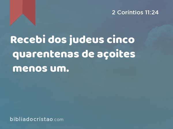 Recebi dos judeus cinco quarentenas de açoites menos um. - 2 Coríntios 11:24