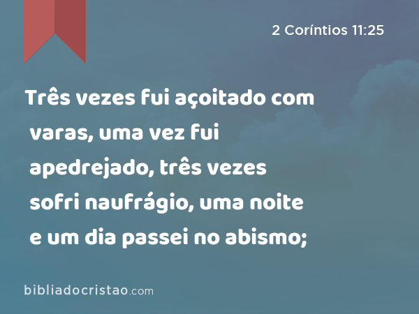 Três vezes fui açoitado com varas, uma vez fui apedrejado, três vezes sofri naufrágio, uma noite e um dia passei no abismo; - 2 Coríntios 11:25