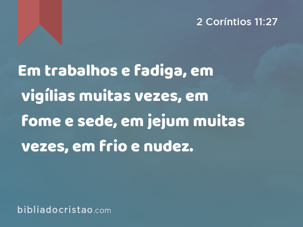 Em trabalhos e fadiga, em vigílias muitas vezes, em fome e sede, em jejum muitas vezes, em frio e nudez. - 2 Coríntios 11:27