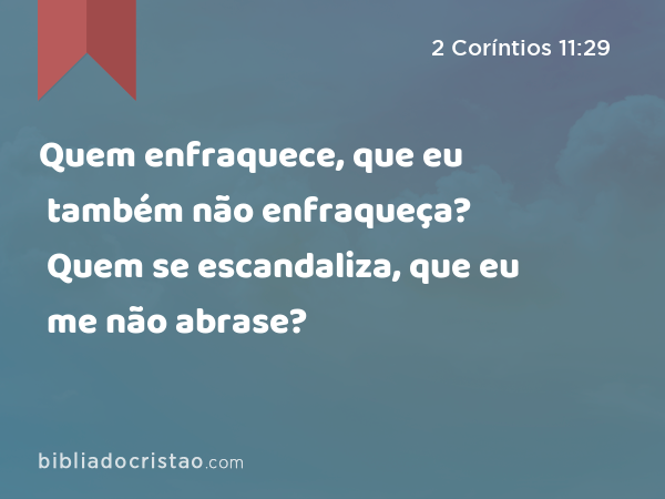 Quem enfraquece, que eu também não enfraqueça? Quem se escandaliza, que eu me não abrase? - 2 Coríntios 11:29