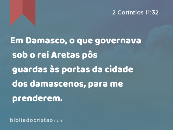 Em Damasco, o que governava sob o rei Aretas pôs guardas às portas da cidade dos damascenos, para me prenderem. - 2 Coríntios 11:32