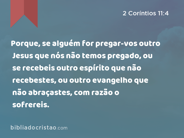 Porque, se alguém for pregar-vos outro Jesus que nós não temos pregado, ou se recebeis outro espírito que não recebestes, ou outro evangelho que não abraçastes, com razão o sofrereis. - 2 Coríntios 11:4