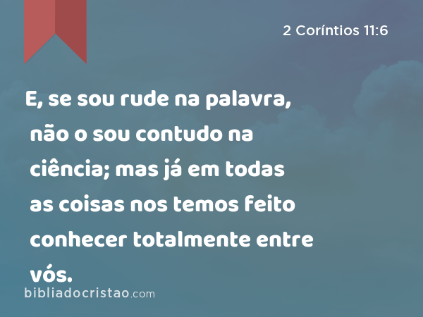 E, se sou rude na palavra, não o sou contudo na ciência; mas já em todas as coisas nos temos feito conhecer totalmente entre vós. - 2 Coríntios 11:6