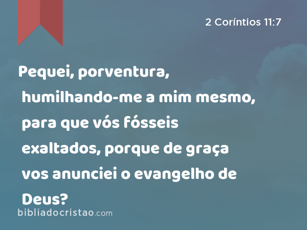 Pequei, porventura, humilhando-me a mim mesmo, para que vós fósseis exaltados, porque de graça vos anunciei o evangelho de Deus? - 2 Coríntios 11:7