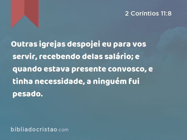 Outras igrejas despojei eu para vos servir, recebendo delas salário; e quando estava presente convosco, e tinha necessidade, a ninguém fui pesado. - 2 Coríntios 11:8