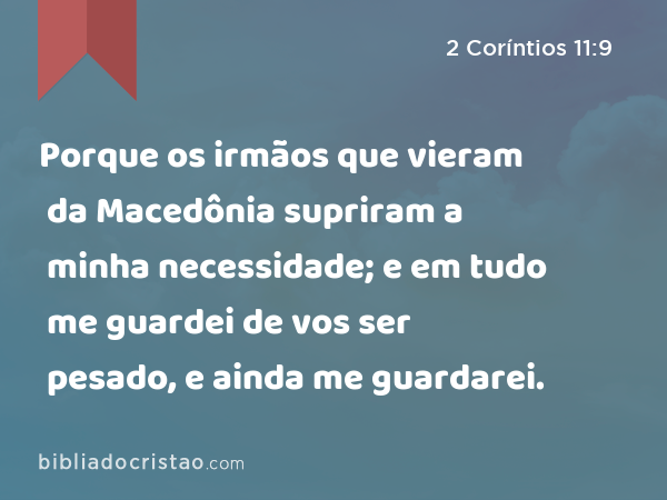 Porque os irmãos que vieram da Macedônia supriram a minha necessidade; e em tudo me guardei de vos ser pesado, e ainda me guardarei. - 2 Coríntios 11:9