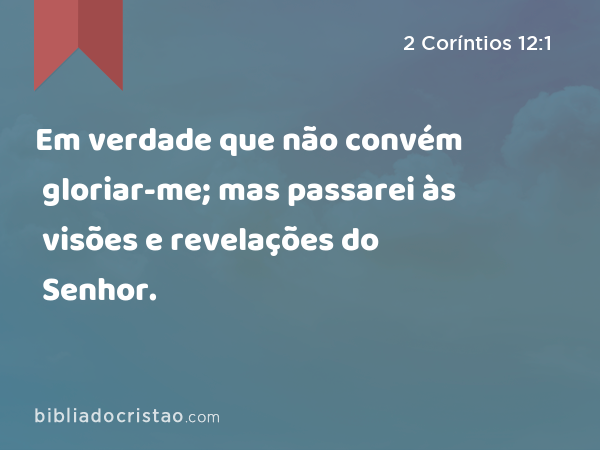 Em verdade que não convém gloriar-me; mas passarei às visões e revelações do Senhor. - 2 Coríntios 12:1