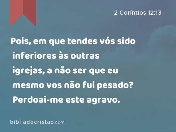 Pois, em que tendes vós sido inferiores às outras igrejas, a não ser que eu mesmo vos não fui pesado? Perdoai-me este agravo. - 2 Coríntios 12:13